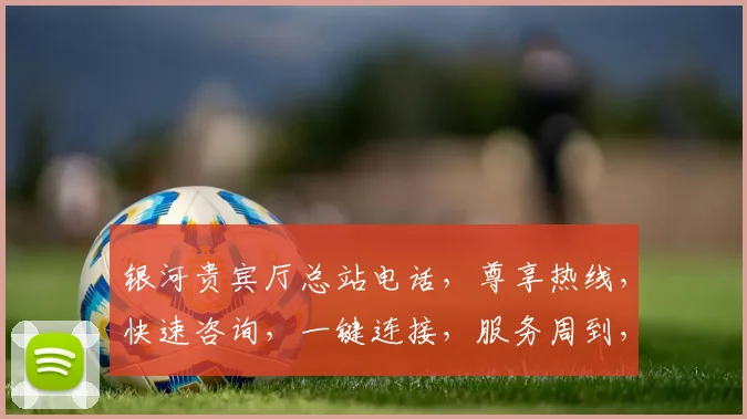 银河贵宾厅总站电话，尊享热线，快速咨询，一键连接，服务周到，三重惊喜，不容错过