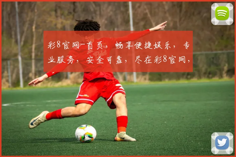 彩8官网-首页，畅享便捷娱乐，专业服务，安全可靠，尽在彩8官网，体验非凡