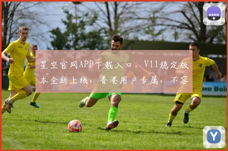 星空官网APP下载入口，V11稳定版本全新上线，香港用户专属，不容错过