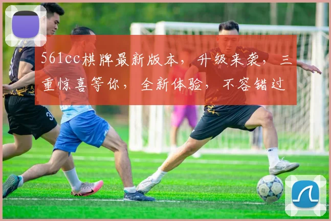 561cc棋牌最新版本，升级来袭，三重惊喜等你，全新体验，不容错过，赶紧下载