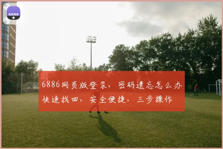 6886网页版登录，密码遗忘怎么办快速找回，安全便捷，三步操作