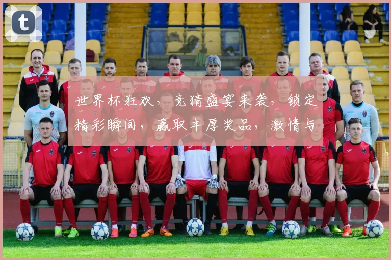 世界杯狂欢，竞猜盛宴来袭，锁定精彩瞬间，赢取丰厚奖品，激情与智慧，谁主沉浮