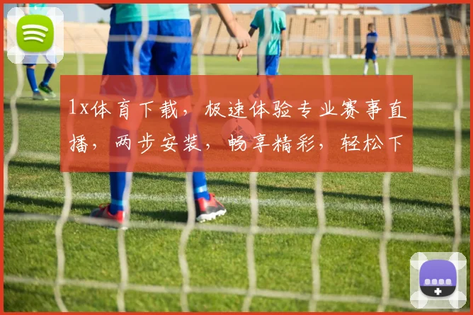 1x体育下载，极速体验专业赛事直播，两步安装，畅享精彩，轻松下载