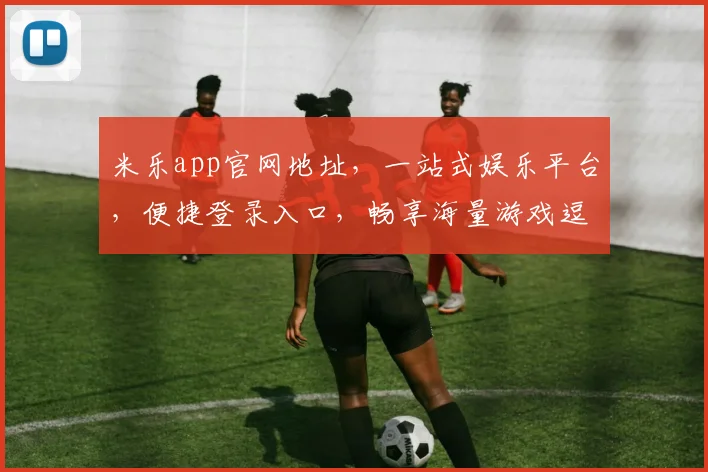 米乐app官网地址，一站式娱乐平台，便捷登录入口，畅享海量游戏逗逗乐逗逗乐